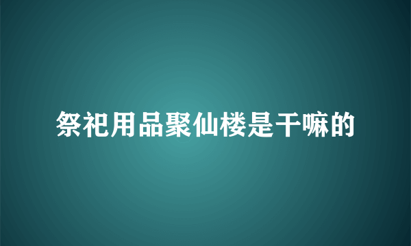 祭祀用品聚仙楼是干嘛的