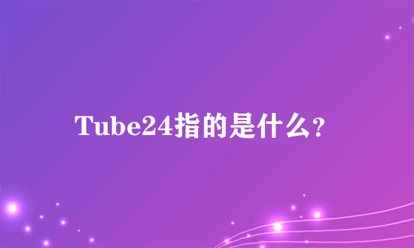 Tube24指的是什么？