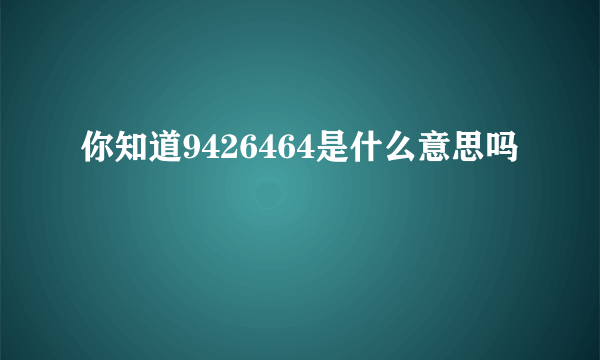 你知道9426464是什么意思吗