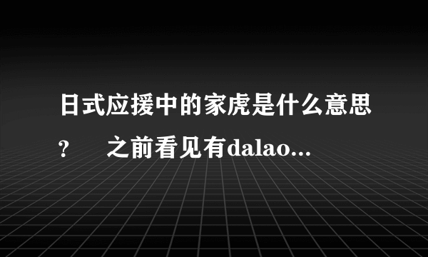 日式应援中的家虎是什么意思？ 之前看见有dalao喷家虎，但是不知道家虎