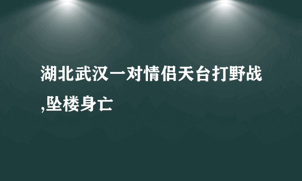 湖北武汉一对情侣天台打野战,坠楼身亡