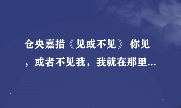 仓央嘉措《见或不见》 你见，或者不见我，我就在那里，不悲不喜； 你念，或者不念我，