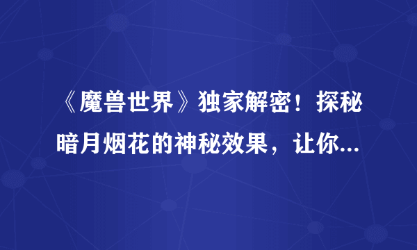 《魔兽世界》独家解密！探秘暗月烟花的神秘效果，让你的冒险更加绚丽多彩！