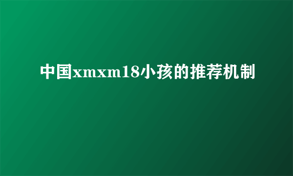 中国xmxm18小孩的推荐机制