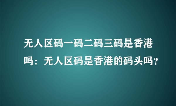 无人区码一码二码三码是香港吗：无人区码是香港的码头吗？