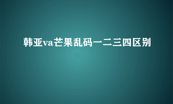 韩亚va芒果乱码一二三四区别