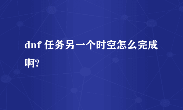 dnf 任务另一个时空怎么完成啊?