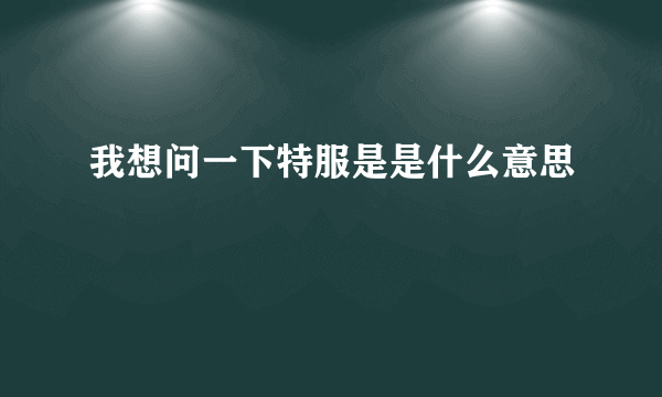 我想问一下特服是是什么意思