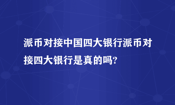 派币对接中国四大银行派币对接四大银行是真的吗?