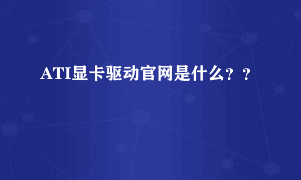 ATI显卡驱动官网是什么？？