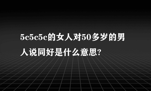 5c5c5c的女人对50多岁的男人说同好是什么意思?