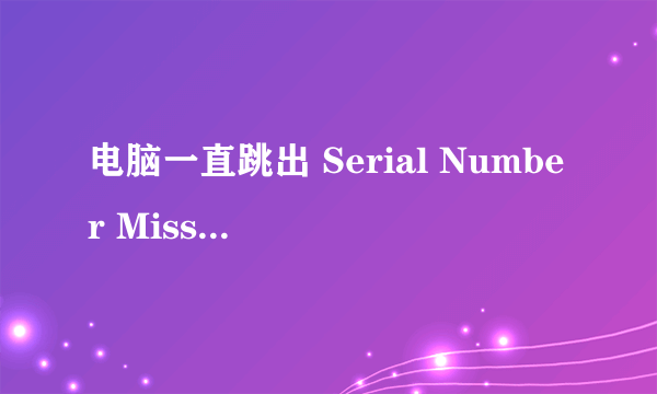 电脑一直跳出 Serial Number Missing!是什么意思