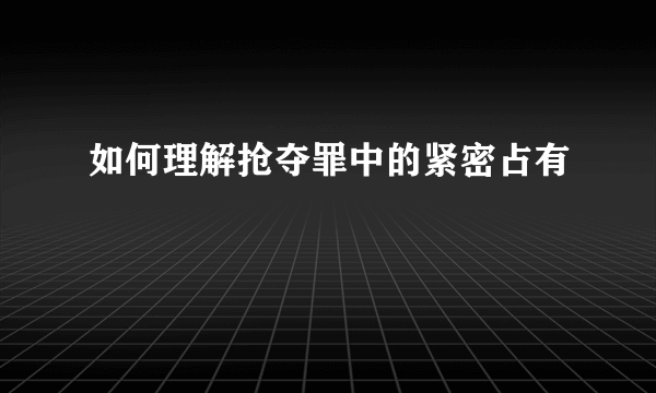 如何理解抢夺罪中的紧密占有