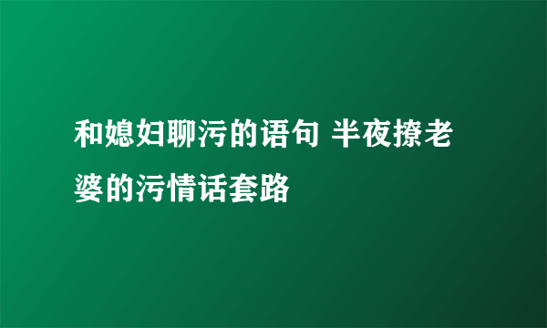 和媳妇聊污的语句 半夜撩老婆的污情话套路