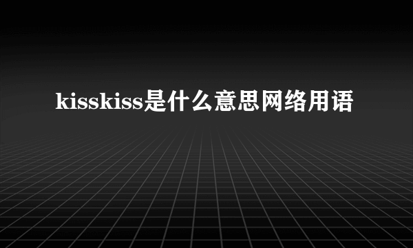 kisskiss是什么意思网络用语