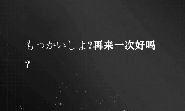 もっかいしよ?再来一次好吗？