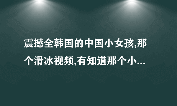 震撼全韩国的中国小女孩,那个滑冰视频,有知道那个小女孩资料的说下?