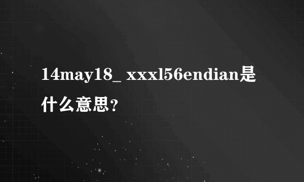 14may18_ xxxl56endian是什么意思？