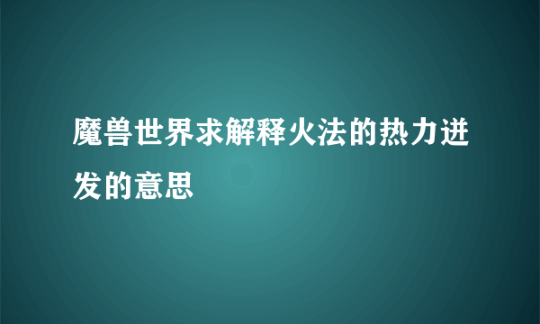 魔兽世界求解释火法的热力迸发的意思