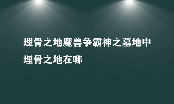 埋骨之地魔兽争霸神之墓地中埋骨之地在哪