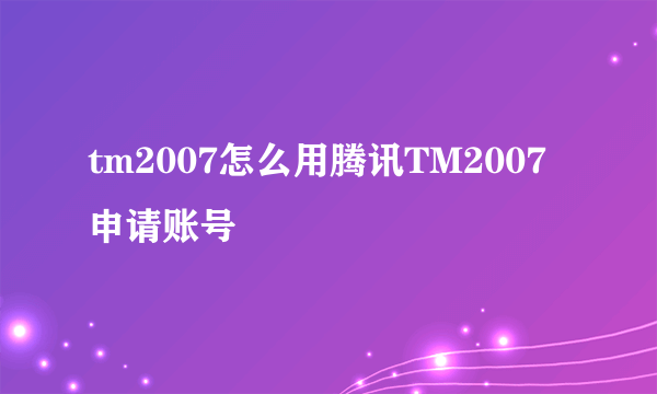 tm2007怎么用腾讯TM2007申请账号