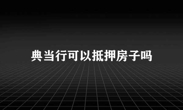 典当行可以抵押房子吗