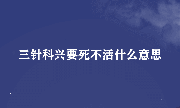 三针科兴要死不活什么意思