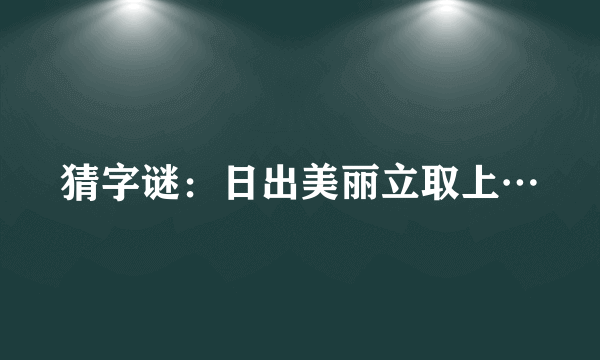 猜字谜：日出美丽立取上…