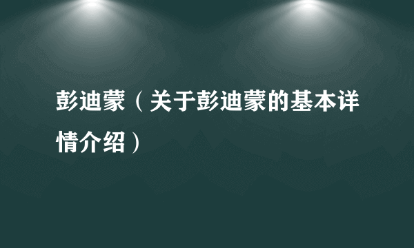 彭迪蒙（关于彭迪蒙的基本详情介绍）