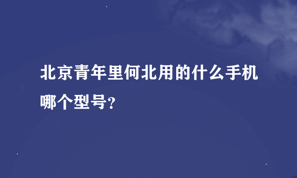 北京青年里何北用的什么手机哪个型号？