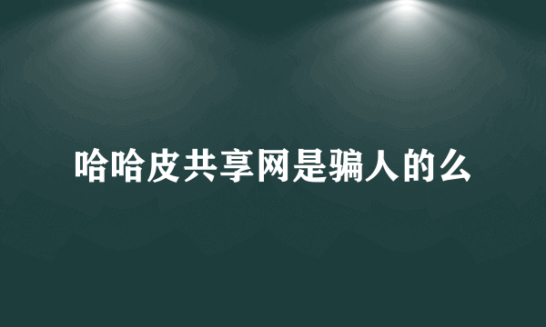 哈哈皮共享网是骗人的么