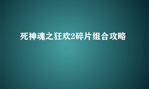 死神魂之狂欢2碎片组合攻略