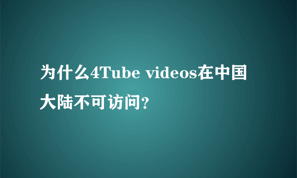 为什么4Tube videos在中国大陆不可访问？