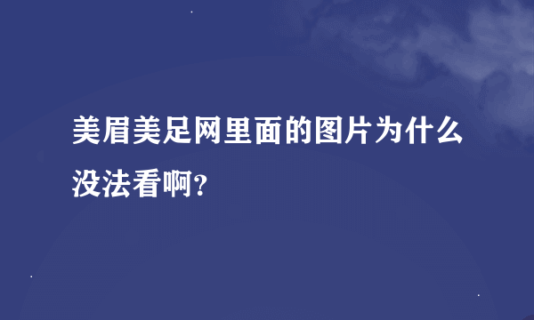 美眉美足网里面的图片为什么没法看啊？