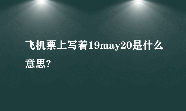 飞机票上写着19may20是什么意思?