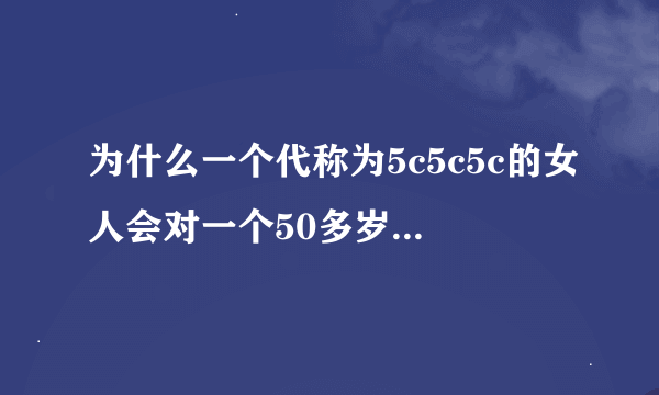 为什么一个代称为5c5c5c的女人会对一个50多岁的男人说同好？