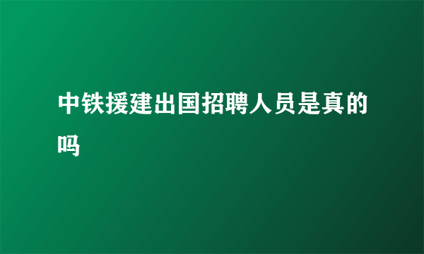 中铁援建出国招聘人员是真的吗