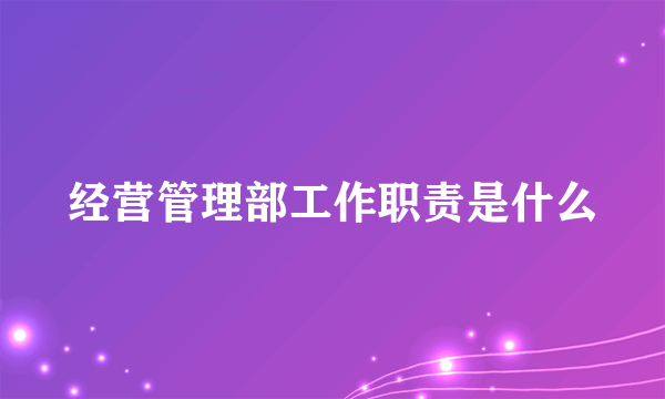 经营管理部工作职责是什么