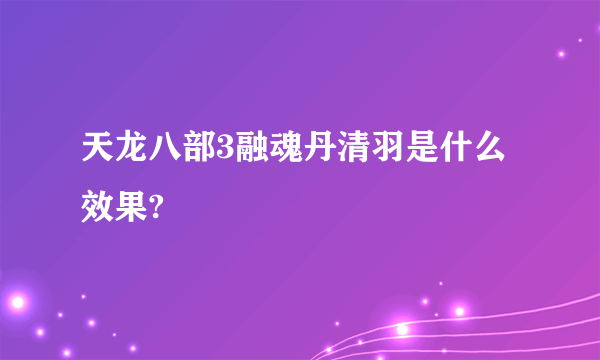 天龙八部3融魂丹清羽是什么效果?