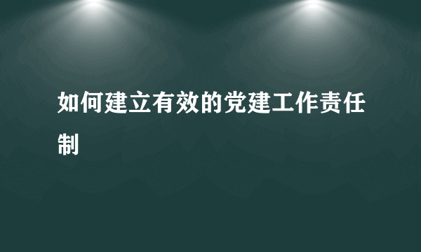 如何建立有效的党建工作责任制