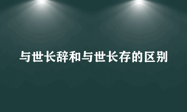 与世长辞和与世长存的区别