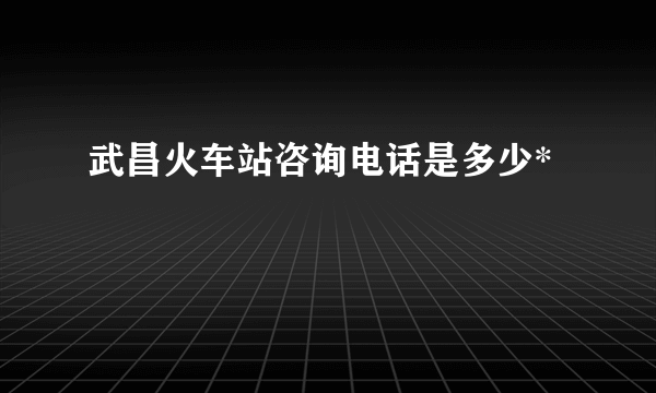 武昌火车站咨询电话是多少*