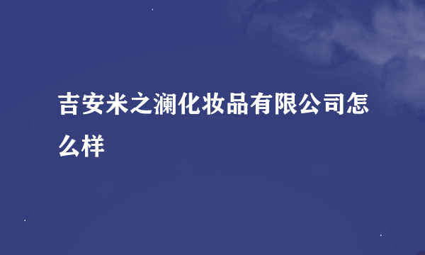 吉安米之澜化妆品有限公司怎么样