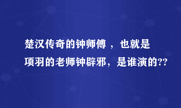 楚汉传奇的钟师傅 ，也就是项羽的老师钟辟邪，是谁演的??