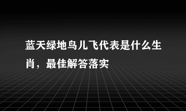 蓝天绿地鸟儿飞代表是什么生肖，最佳解答落实