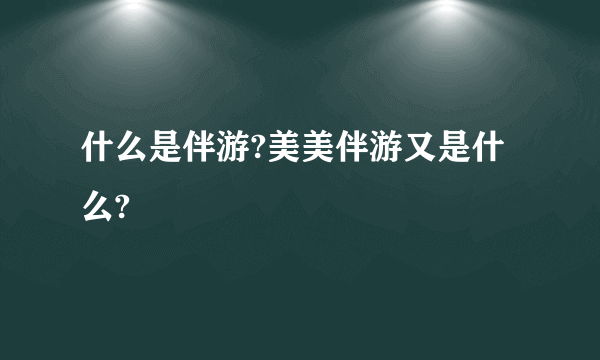 什么是伴游?美美伴游又是什么?