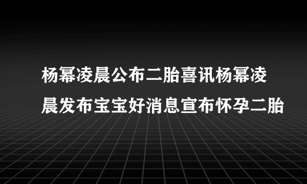 杨幂凌晨公布二胎喜讯杨幂凌晨发布宝宝好消息宣布怀孕二胎