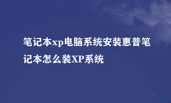 笔记本xp电脑系统安装惠普笔记本怎么装XP系统