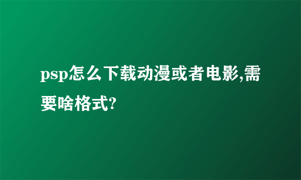 psp怎么下载动漫或者电影,需要啥格式?