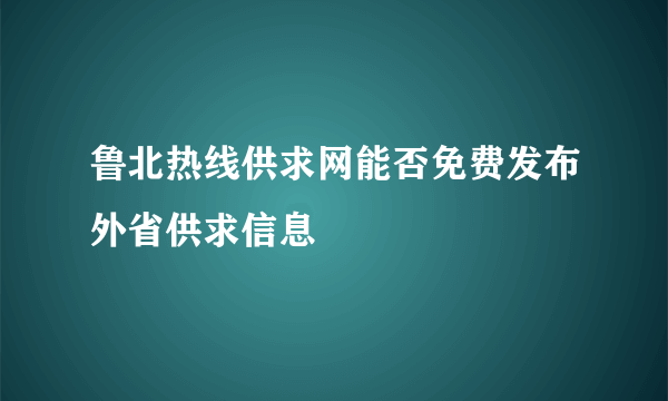 鲁北热线供求网能否免费发布外省供求信息